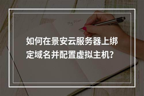 如何在景安云服务器上绑定域名并配置虚拟主机？