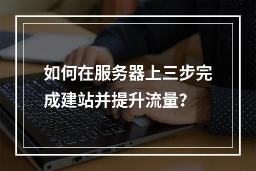 如何在服务器上三步完成建站并提升流量？