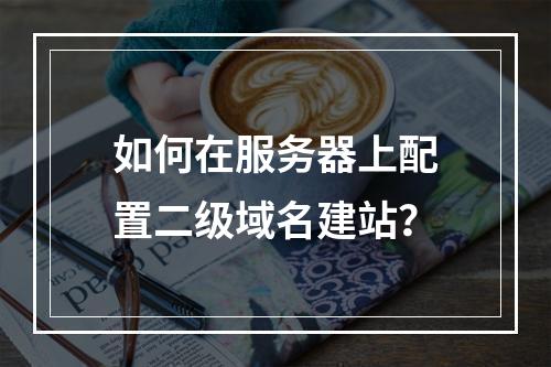 如何在服务器上配置二级域名建站？