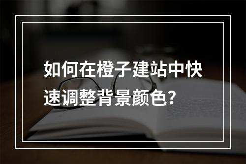 如何在橙子建站中快速调整背景颜色？