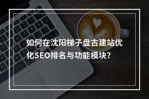 如何在沈阳梯子盘古建站优化SEO排名与功能模块？