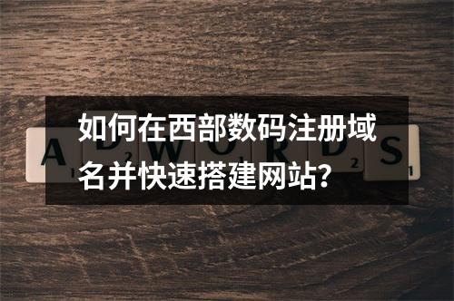 如何在西部数码注册域名并快速搭建网站？