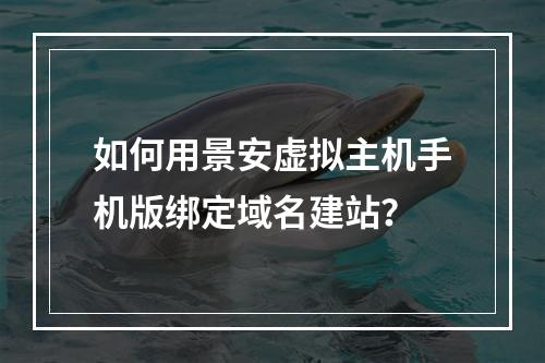 如何用景安虚拟主机手机版绑定域名建站？