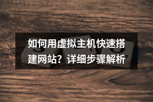 如何用虚拟主机快速搭建网站？详细步骤解析