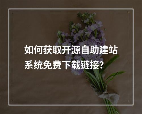 如何获取开源自助建站系统免费下载链接？