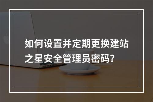 如何设置并定期更换建站之星安全管理员密码？
