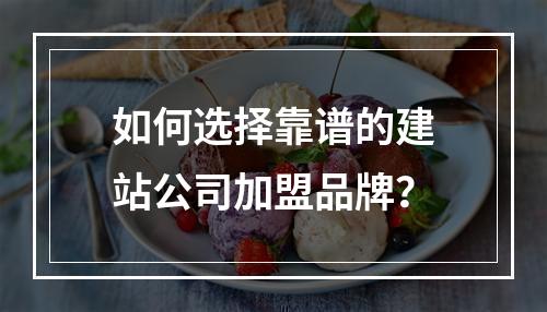 如何选择靠谱的建站公司加盟品牌？
