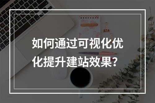 如何通过可视化优化提升建站效果？