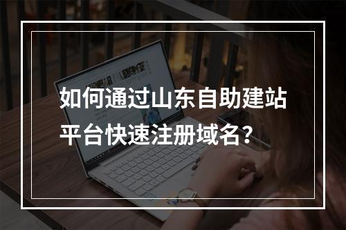 如何通过山东自助建站平台快速注册域名？