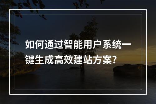 如何通过智能用户系统一键生成高效建站方案？