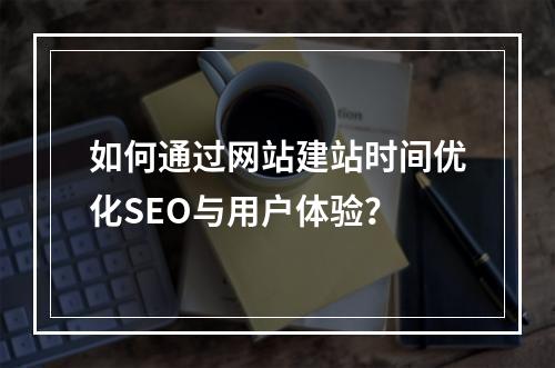 如何通过网站建站时间优化SEO与用户体验？
