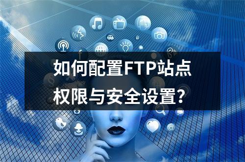 如何配置FTP站点权限与安全设置？