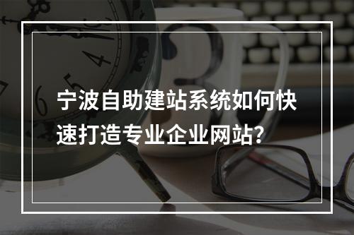 宁波自助建站系统如何快速打造专业企业网站？