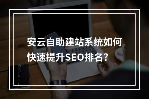 安云自助建站系统如何快速提升SEO排名？