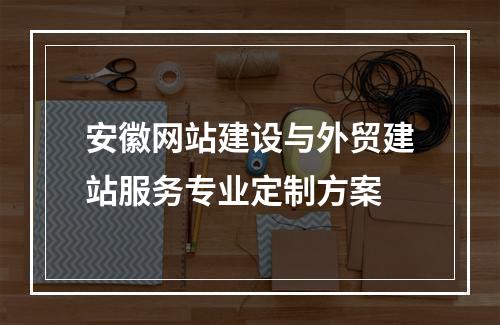 安徽网站建设与外贸建站服务专业定制方案
