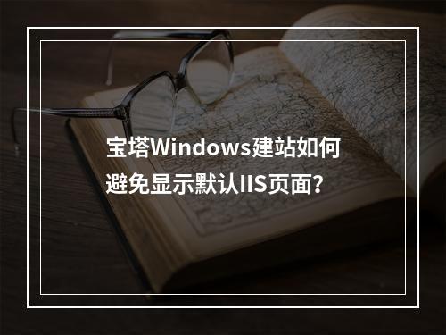 宝塔Windows建站如何避免显示默认IIS页面？