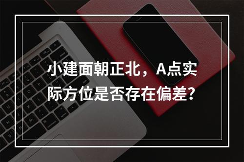 小建面朝正北，A点实际方位是否存在偏差？