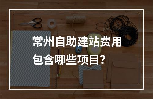 常州自助建站费用包含哪些项目？