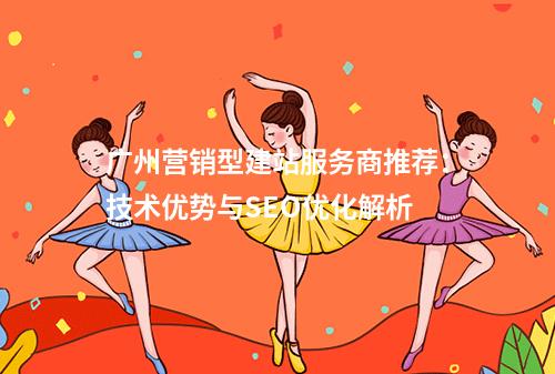 广州营销型建站服务商推荐：技术优势与SEO优化解析