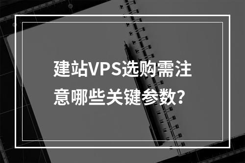 建站VPS选购需注意哪些关键参数？