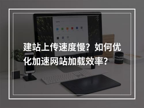 建站上传速度慢？如何优化加速网站加载效率？