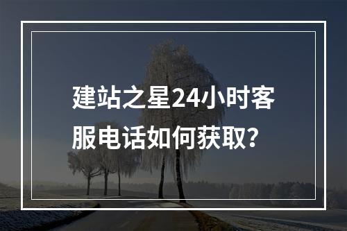建站之星24小时客服电话如何获取？