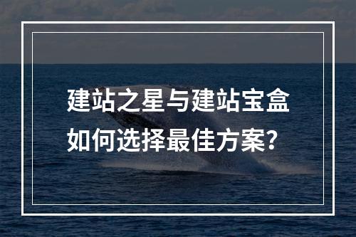 建站之星与建站宝盒如何选择最佳方案？