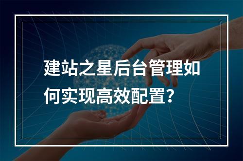 建站之星后台管理如何实现高效配置？