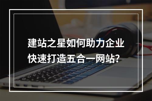 建站之星如何助力企业快速打造五合一网站？