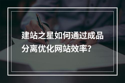 建站之星如何通过成品分离优化网站效率？