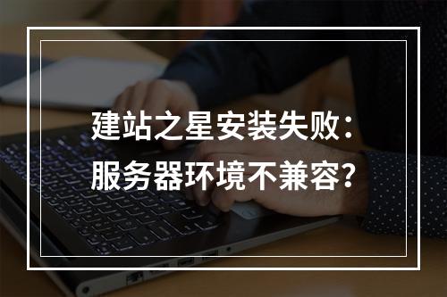 建站之星安装失败：服务器环境不兼容？