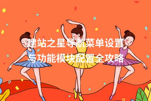 建站之星导航菜单设置与功能模块配置全攻略