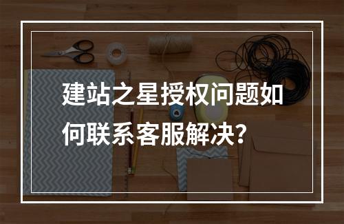 建站之星授权问题如何联系客服解决？