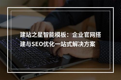建站之星智能模板：企业官网搭建与SEO优化一站式解决方案