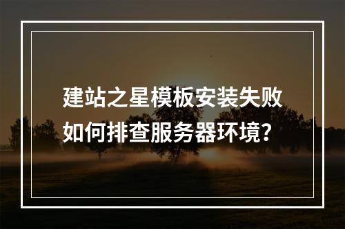 建站之星模板安装失败如何排查服务器环境？