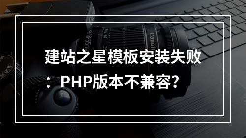 建站之星模板安装失败：PHP版本不兼容？