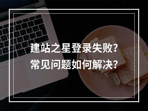 建站之星登录失败？常见问题如何解决？