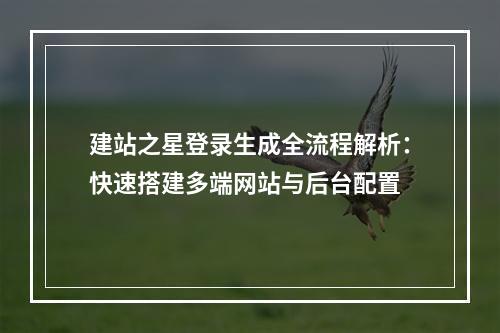 建站之星登录生成全流程解析：快速搭建多端网站与后台配置
