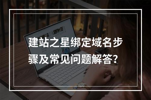 建站之星绑定域名步骤及常见问题解答？