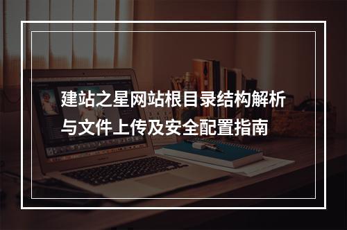 建站之星网站根目录结构解析与文件上传及安全配置指南