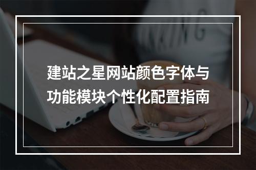 建站之星网站颜色字体与功能模块个性化配置指南