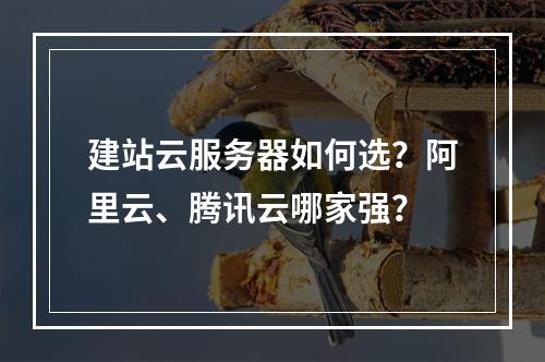 建站云服务器如何选？阿里云、腾讯云哪家强？