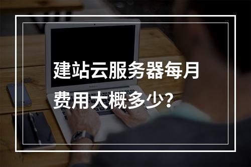 建站云服务器每月费用大概多少？