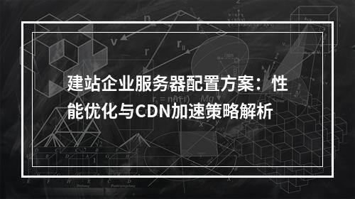 建站企业服务器配置方案：性能优化与CDN加速策略解析