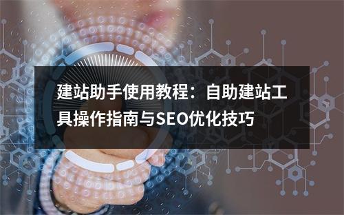 建站助手使用教程：自助建站工具操作指南与SEO优化技巧
