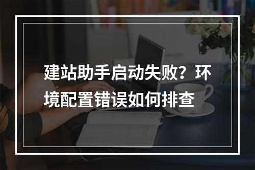 建站助手启动失败？环境配置错误如何排查