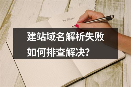 建站域名解析失败如何排查解决？