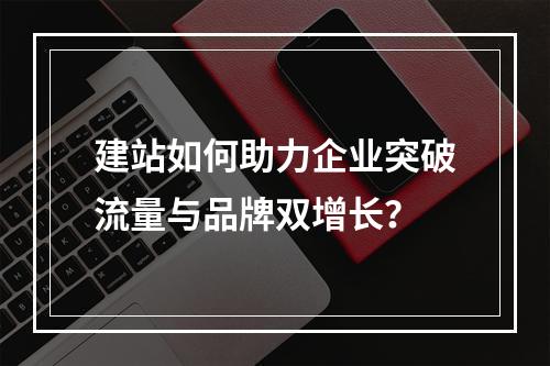 建站如何助力企业突破流量与品牌双增长？