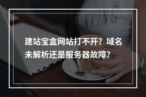 建站宝盒网站打不开？域名未解析还是服务器故障？