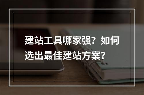 建站工具哪家强？如何选出最佳建站方案？